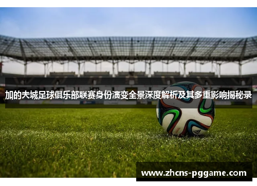 加的夫城足球俱乐部联赛身份演变全景深度解析及其多重影响揭秘录