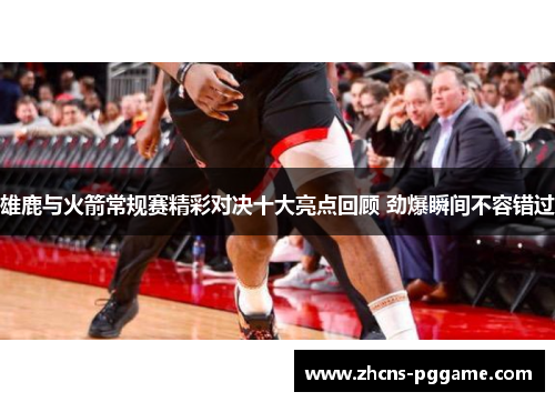 雄鹿与火箭常规赛精彩对决十大亮点回顾 劲爆瞬间不容错过