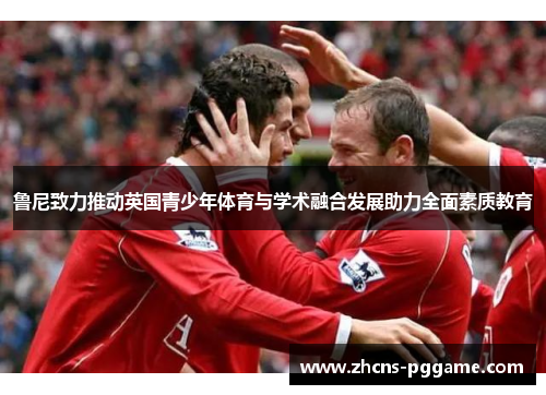 鲁尼致力推动英国青少年体育与学术融合发展助力全面素质教育