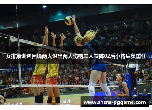 女排集训遇困境两人退出两人伤病三人缺阵02后小将肩负重任