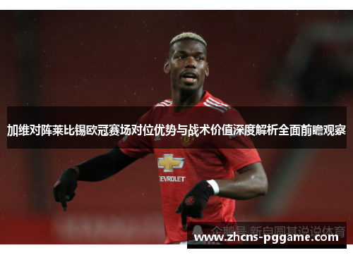 加维对阵莱比锡欧冠赛场对位优势与战术价值深度解析全面前瞻观察 加维对阵莱比锡欧冠赛场对位优势与战术价值深度解析全面前瞻观察