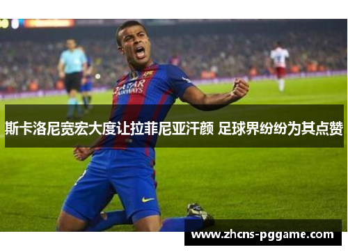 斯卡洛尼宽宏大度让拉菲尼亚汗颜 足球界纷纷为其点赞 斯卡洛尼宽宏大度让拉菲尼亚汗颜 足球界纷纷为其点赞
