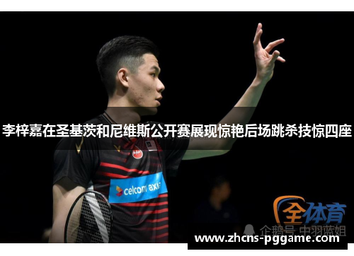 李梓嘉在圣基茨和尼维斯公开赛展现惊艳后场跳杀技惊四座