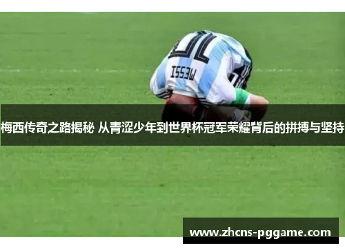 梅西传奇之路揭秘 从青涩少年到世界杯冠军荣耀背后的拼搏与坚持