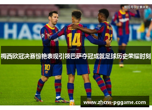 梅西欧冠决赛惊艳表现引领巴萨夺冠成就足球历史荣耀时刻