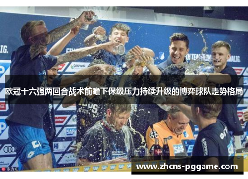 欧冠十六强两回合战术前瞻下保级压力持续升级的博弈球队走势格局