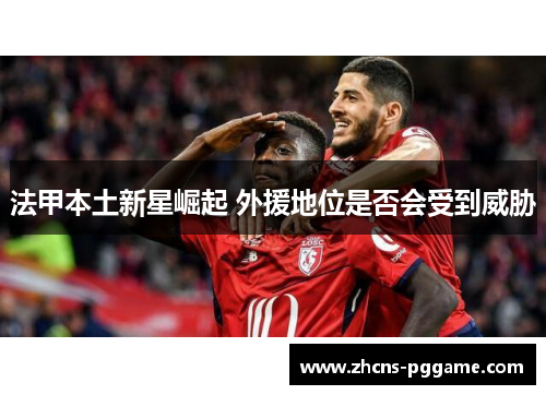 法甲本土新星崛起 外援地位是否会受到威胁