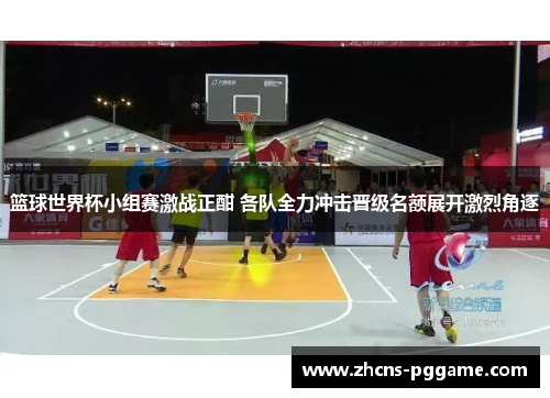 篮球世界杯小组赛激战正酣 各队全力冲击晋级名额展开激烈角逐